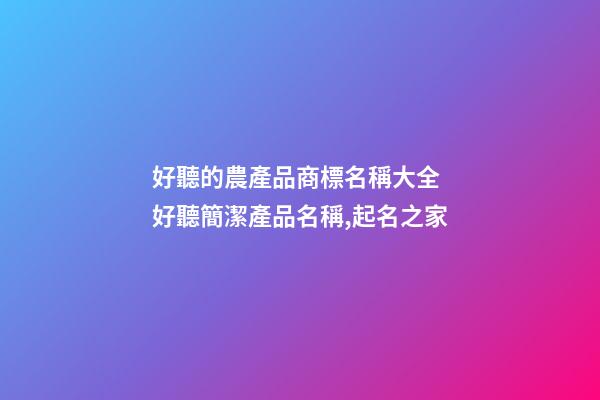 好聽的農產品商標名稱大全 好聽簡潔產品名稱,起名之家